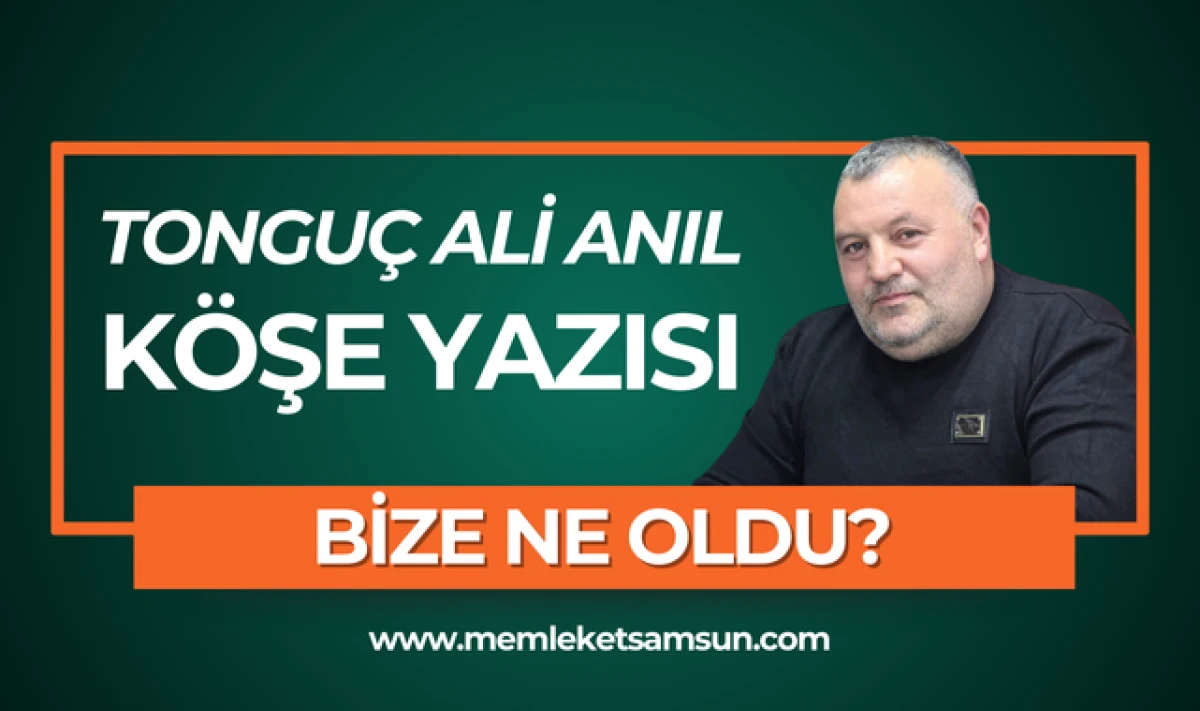 Tonguç Ali Anıl Köşe Yazısı; Bize Ne Oldu?