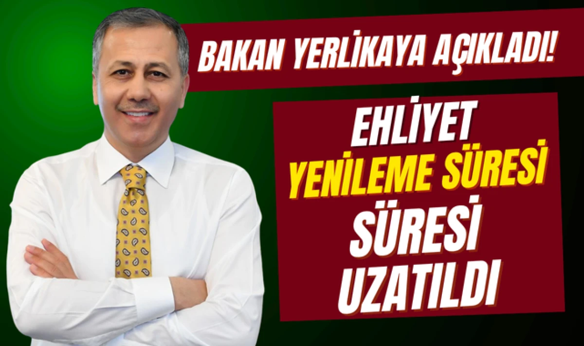 Bakan Yerlikaya Açıkladı; Ehliyet Yenileme Süresi Uzatıldı!