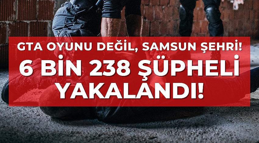 SAMSUN'DA POLİS VE JANDARMA 6 BİN 238 KİŞİ YAKALADI!