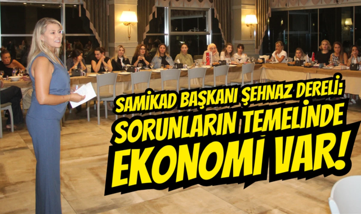 SAMİKAD Başkanı Şehnaz Dereli; Sorunların Temelinde Ekonomi Var!