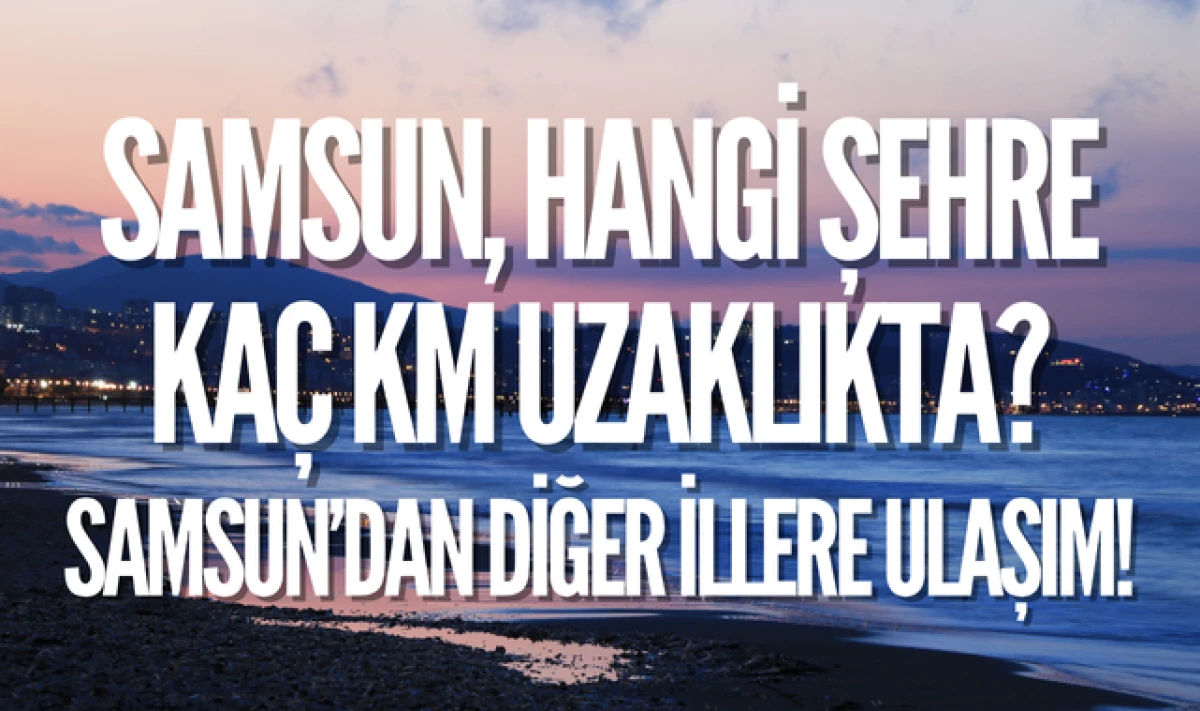 Samsun, Hangi Şehre Kaç Kilometre Uzaklıkta?