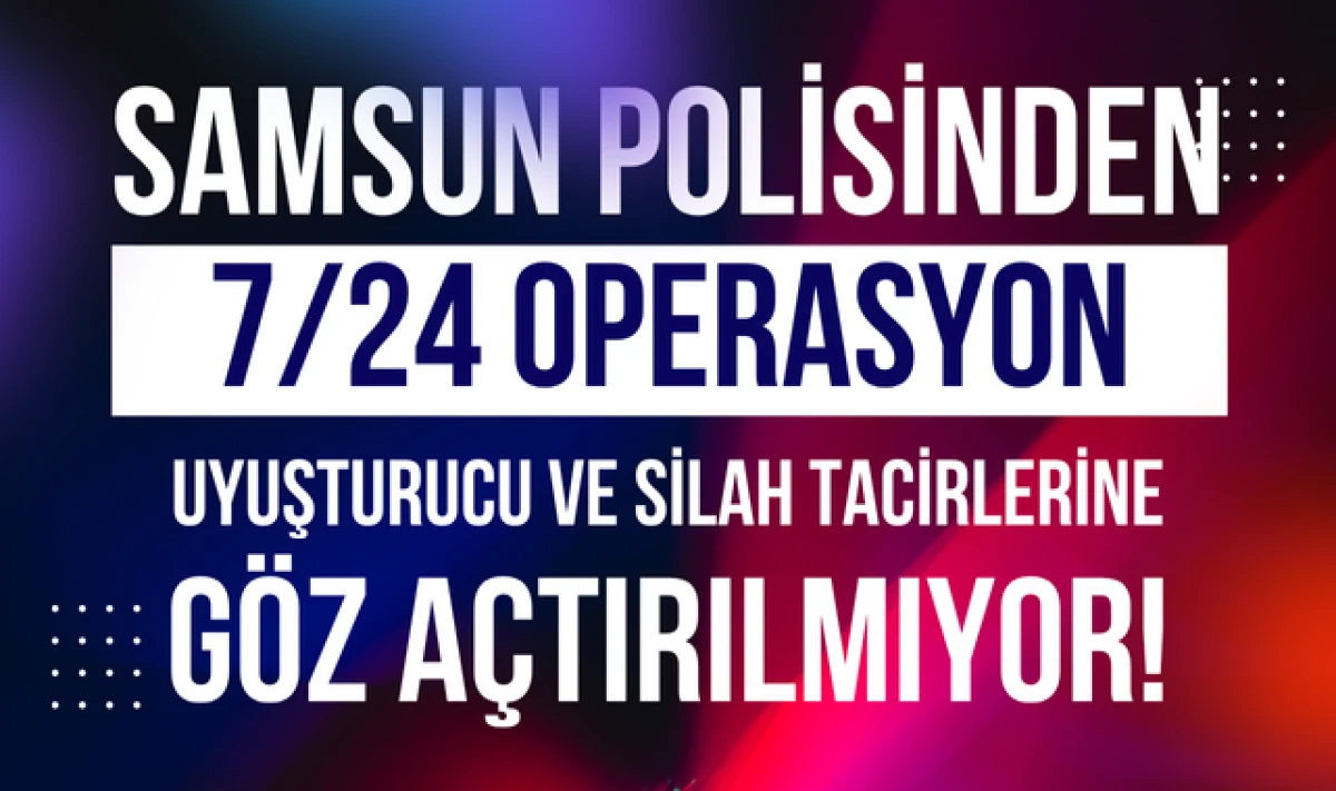 Samsun Polisinden 7/24 Operasyon!
