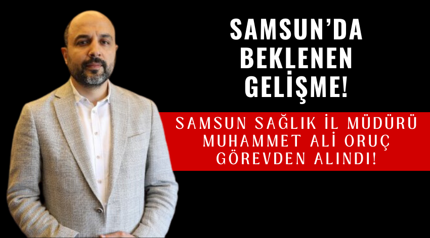 Samsun Sağlık İl Müdürü Muhammet Ali Oruç Görevden Alındı!