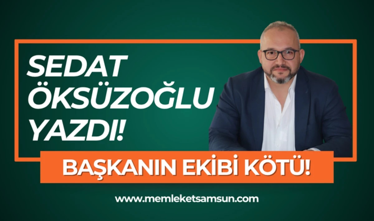 Sedat Öksüzoğlu yazdı: Başkanın Ekibi Kötü!