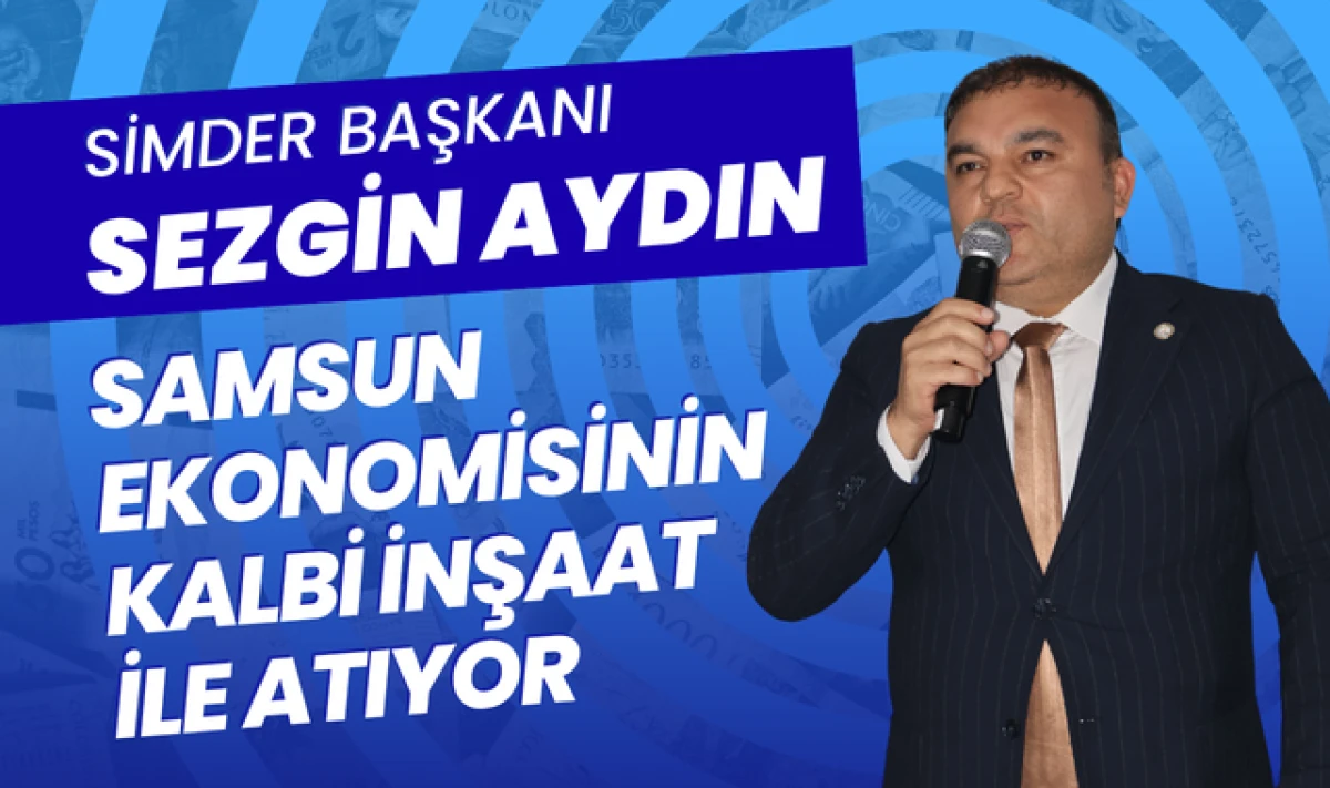 SİMDER Başkanı Sezgin Aydın; İnşaat, Samsun Ekonomisinin Kalbi!
