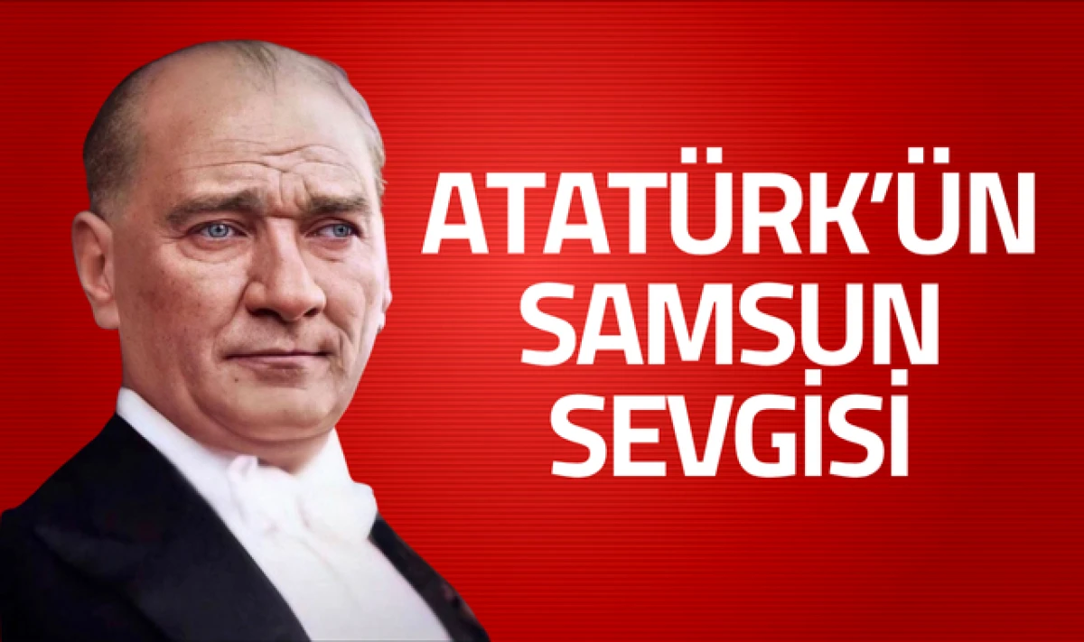 Tarihin Işığında; Atatürk'ün Samsun Sevgisi!