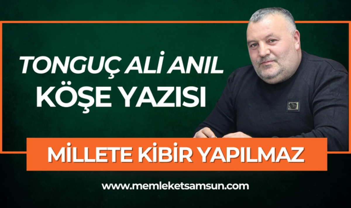 Tonguç Ali Anıl Köşe Yazısı; Millete Kibir Yapılmaz!