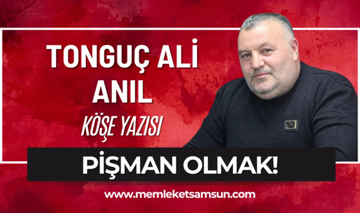 Tongu&ccedil; Ali Anıl K&ouml;şe Yazısı; Pişman Olmak!